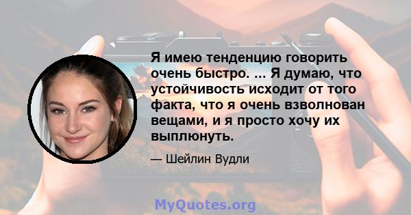 Я имею тенденцию говорить очень быстро. ... Я думаю, что устойчивость исходит от того факта, что я очень взволнован вещами, и я просто хочу их выплюнуть.