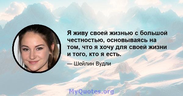 Я живу своей жизнью с большой честностью, основываясь на том, что я хочу для своей жизни и того, кто я есть.