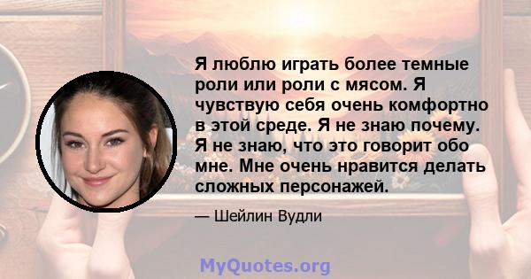 Я люблю играть более темные роли или роли с мясом. Я чувствую себя очень комфортно в этой среде. Я не знаю почему. Я не знаю, что это говорит обо мне. Мне очень нравится делать сложных персонажей.