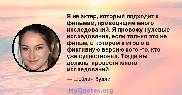 Я не актер, который подходит к фильмам, проводящим много исследований. Я провожу нулевые исследования, если только это не фильм, в котором я играю в фиктивную версию кого -то, кто уже существовал. Тогда вы должны