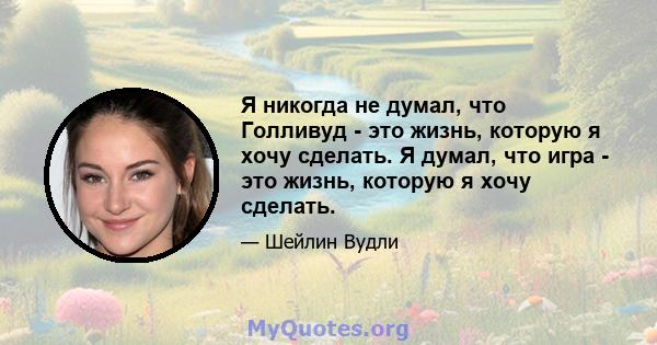 Я никогда не думал, что Голливуд - это жизнь, которую я хочу сделать. Я думал, что игра - это жизнь, которую я хочу сделать.