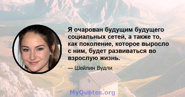 Я очарован будущим будущего социальных сетей, а также то, как поколение, которое выросло с ним, будет развиваться во взрослую жизнь.