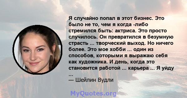 Я случайно попал в этот бизнес. Это было не то, чем я когда -либо стремился быть: актриса. Это просто случилось. Он превратился в безумную страсть ... творческий выход. Но ничего более. Это мое хобби ... один из