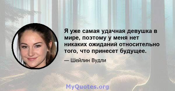 Я уже самая удачная девушка в мире, поэтому у меня нет никаких ожиданий относительно того, что принесет будущее.