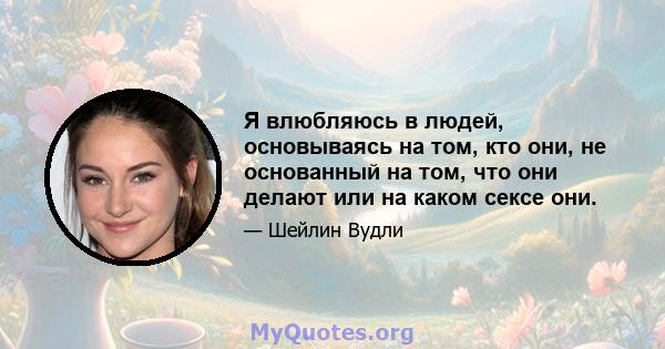 Я влюбляюсь в людей, основываясь на том, кто они, не основанный на том, что они делают или на каком сексе они.