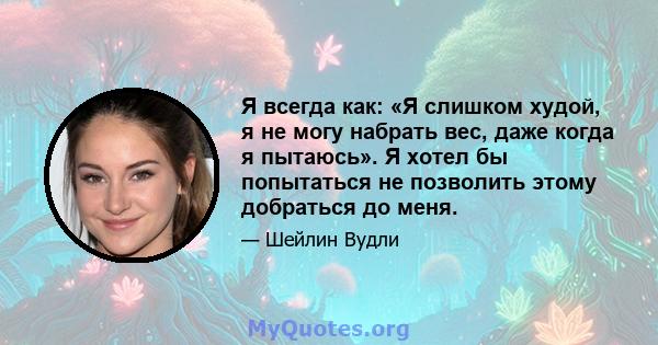 Я всегда как: «Я слишком худой, я не могу набрать вес, даже когда я пытаюсь». Я хотел бы попытаться не позволить этому добраться до меня.