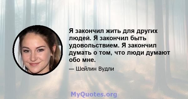 Я закончил жить для других людей. Я закончил быть удовольствием. Я закончил думать о том, что люди думают обо мне.