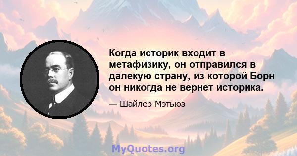 Когда историк входит в метафизику, он отправился в далекую страну, из которой Борн он никогда не вернет историка.