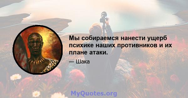 Мы собираемся нанести ущерб психике наших противников и их плане атаки.