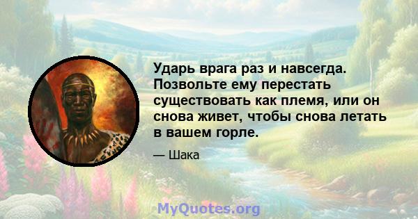 Ударь врага раз и навсегда. Позвольте ему перестать существовать как племя, или он снова живет, чтобы снова летать в вашем горле.