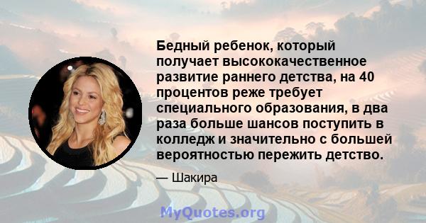 Бедный ребенок, который получает высококачественное развитие раннего детства, на 40 процентов реже требует специального образования, в два раза больше шансов поступить в колледж и значительно с большей вероятностью