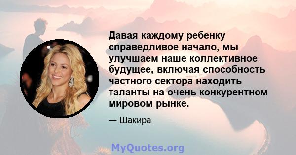 Давая каждому ребенку справедливое начало, мы улучшаем наше коллективное будущее, включая способность частного сектора находить таланты на очень конкурентном мировом рынке.