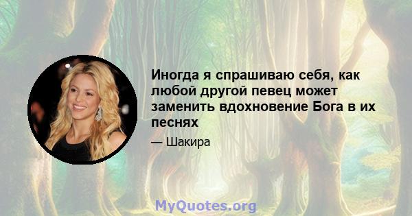 Иногда я спрашиваю себя, как любой другой певец может заменить вдохновение Бога в их песнях