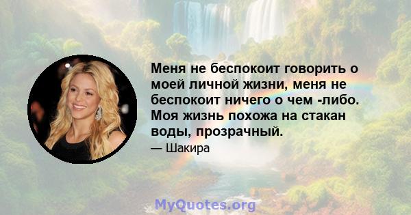 Меня не беспокоит говорить о моей личной жизни, меня не беспокоит ничего о чем -либо. Моя жизнь похожа на стакан воды, прозрачный.