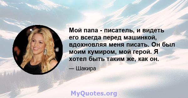 Мой папа - писатель, и видеть его всегда перед машинкой, вдохновляя меня писать. Он был моим кумиром, мой герой. Я хотел быть таким же, как он.