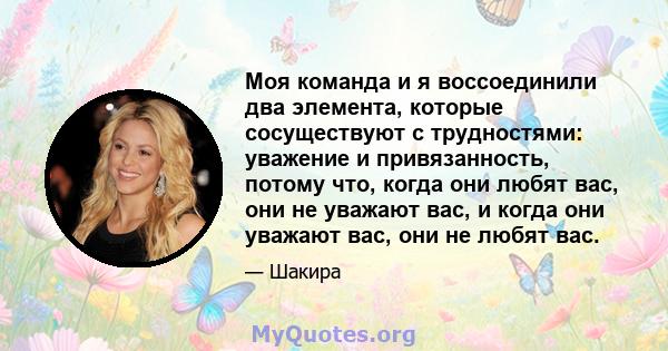 Моя команда и я воссоединили два элемента, которые сосуществуют с трудностями: уважение и привязанность, потому что, когда они любят вас, они не уважают вас, и когда они уважают вас, они не любят вас.