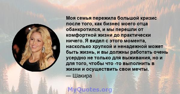 Моя семья пережила большой кризис после того, как бизнес моего отца обанкротился, и мы перешли от комфортной жизни до практически ничего. Я видел с этого момента, насколько хрупкой и ненадежной может быть жизнь, и вы