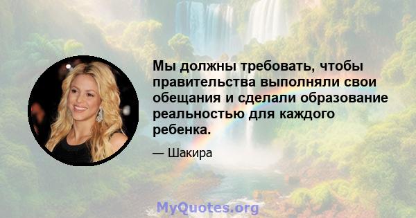 Мы должны требовать, чтобы правительства выполняли свои обещания и сделали образование реальностью для каждого ребенка.