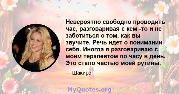 Невероятно свободно проводить час, разговаривая с кем -то и не заботиться о том, как вы звучите. Речь идет о понимании себя. Иногда я разговариваю с моим терапевтом по часу в день. Это стало частью моей рутины.