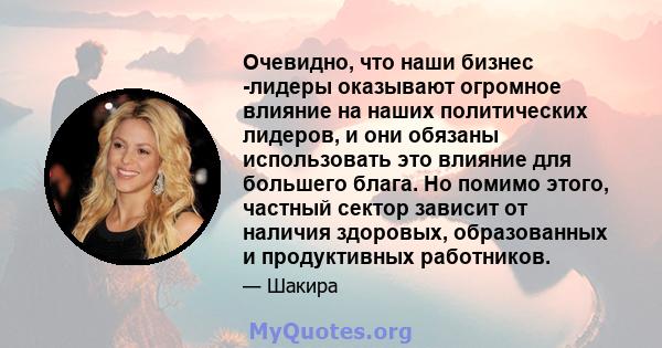 Очевидно, что наши бизнес -лидеры оказывают огромное влияние на наших политических лидеров, и они обязаны использовать это влияние для большего блага. Но помимо этого, частный сектор зависит от наличия здоровых,