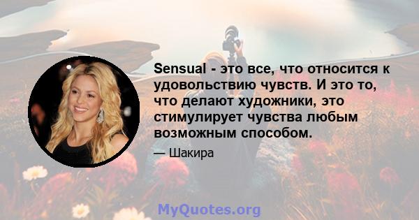 Sensual - это все, что относится к удовольствию чувств. И это то, что делают художники, это стимулирует чувства любым возможным способом.