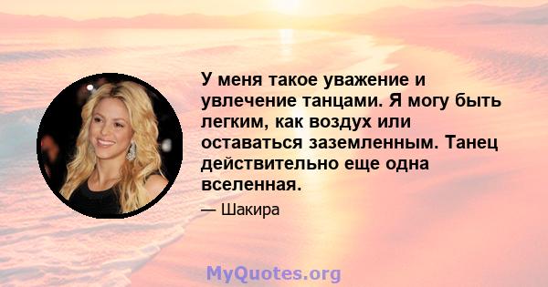 У меня такое уважение и увлечение танцами. Я могу быть легким, как воздух или оставаться заземленным. Танец действительно еще одна вселенная.