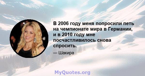 В 2006 году меня попросили петь на чемпионате мира в Германии, и в 2010 году мне посчастливилось снова спросить.