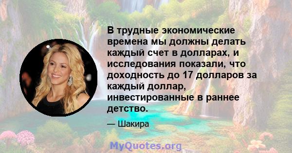 В трудные экономические времена мы должны делать каждый счет в долларах, и исследования показали, что доходность до 17 долларов за каждый доллар, инвестированные в раннее детство.