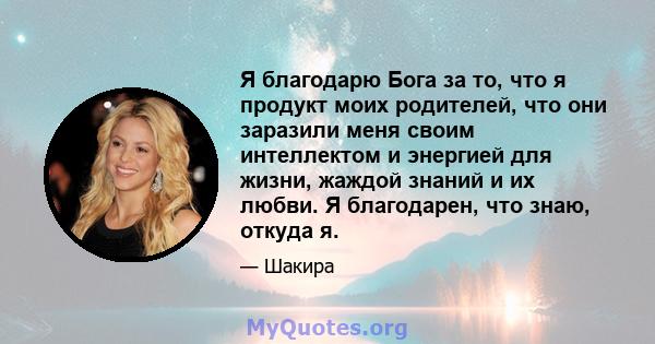 Я благодарю Бога за то, что я продукт моих родителей, что они заразили меня своим интеллектом и энергией для жизни, жаждой знаний и их любви. Я благодарен, что знаю, откуда я.