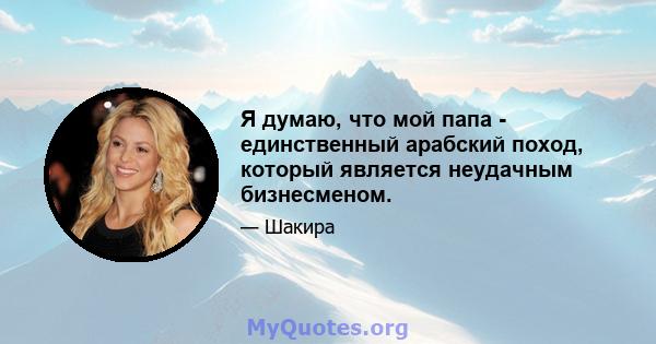 Я думаю, что мой папа - единственный арабский поход, который является неудачным бизнесменом.