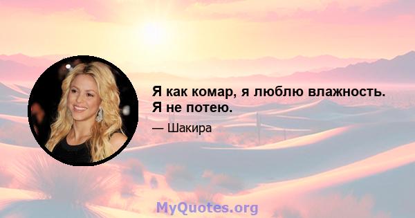 Я как комар, я люблю влажность. Я не потею.