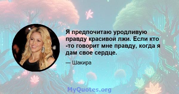 Я предпочитаю уродливую правду красивой лжи. Если кто -то говорит мне правду, когда я дам свое сердце.