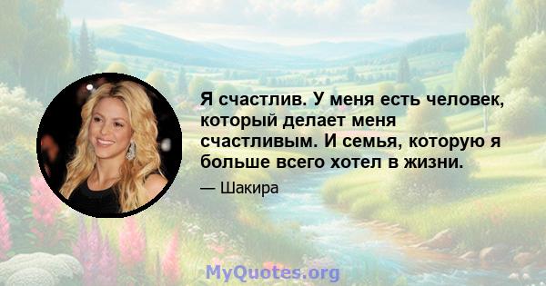 Я счастлив. У меня есть человек, который делает меня счастливым. И семья, которую я больше всего хотел в жизни.