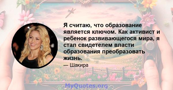 Я считаю, что образование является ключом. Как активист и ребенок развивающегося мира, я стал свидетелем власти образования преобразовать жизнь.