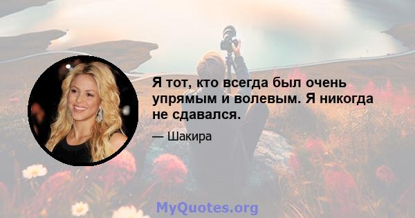 Я тот, кто всегда был очень упрямым и волевым. Я никогда не сдавался.