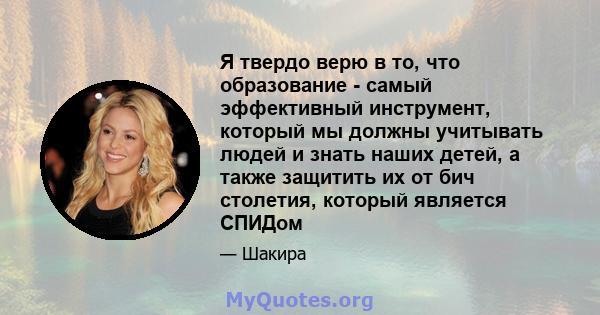 Я твердо верю в то, что образование - самый эффективный инструмент, который мы должны учитывать людей и знать наших детей, а также защитить их от бич столетия, который является СПИДом