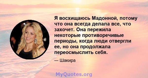 Я восхищаюсь Мадонной, потому что она всегда делала все, что захочет. Она пережила некоторые противоречивые периоды, когда люди отвергли ее, но она продолжала переосмыслить себя.