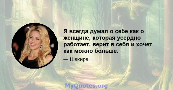 Я всегда думал о себе как о женщине, которая усердно работает, верит в себя и хочет как можно больше.