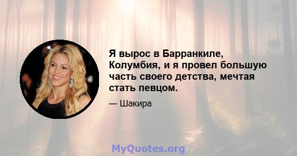 Я вырос в Барранкиле, Колумбия, и я провел большую часть своего детства, мечтая стать певцом.