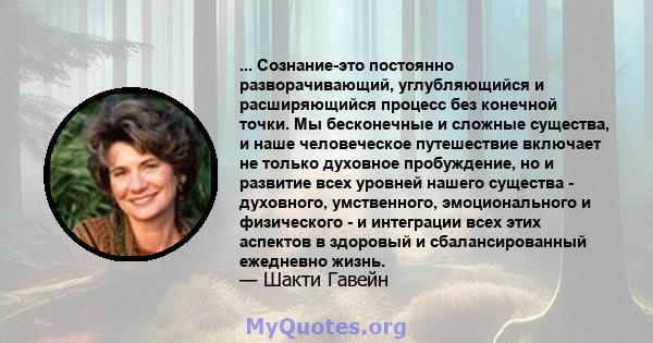 ... Сознание-это постоянно разворачивающий, углубляющийся и расширяющийся процесс без конечной точки. Мы бесконечные и сложные существа, и наше человеческое путешествие включает не только духовное пробуждение, но и