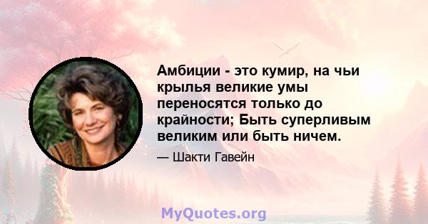 Амбиции - это кумир, на чьи крылья великие умы переносятся только до крайности; Быть суперливым великим или быть ничем.