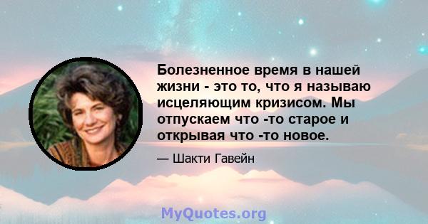 Болезненное время в нашей жизни - это то, что я называю исцеляющим кризисом. Мы отпускаем что -то старое и открывая что -то новое.