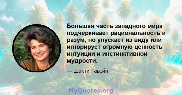 Большая часть западного мира подчеркивает рациональность и разум, но упускает из виду или игнорирует огромную ценность интуиции и инстинктивной мудрости.