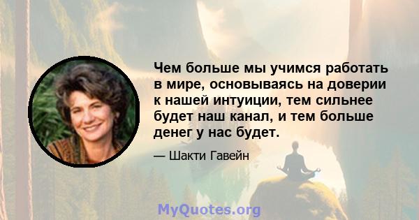 Чем больше мы учимся работать в мире, основываясь на доверии к нашей интуиции, тем сильнее будет наш канал, и тем больше денег у нас будет.