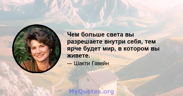 Чем больше света вы разрешаете внутри себя, тем ярче будет мир, в котором вы живете.