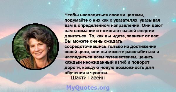 Чтобы насладиться своими целями, подумайте о них как о указателях, указывая вам в определенном направлении. Они дают вам внимание и помогают вашей энергии двигаться. То, как вы идете, зависит от вас; Вы можете очень