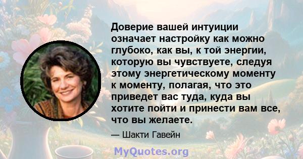 Доверие вашей интуиции означает настройку как можно глубоко, как вы, к той энергии, которую вы чувствуете, следуя этому энергетическому моменту к моменту, полагая, что это приведет вас туда, куда вы хотите пойти и