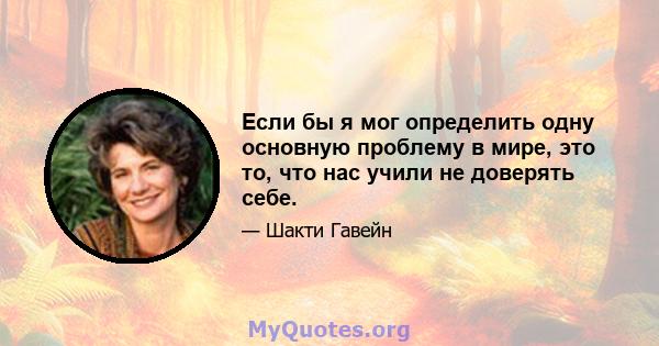 Если бы я мог определить одну основную проблему в мире, это то, что нас учили не доверять себе.