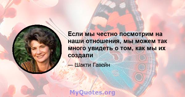 Если мы честно посмотрим на наши отношения, мы можем так много увидеть о том, как мы их создали