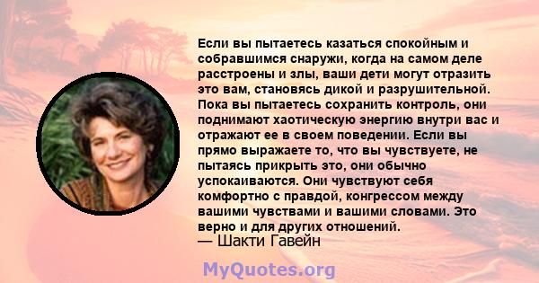 Если вы пытаетесь казаться спокойным и собравшимся снаружи, когда на самом деле расстроены и злы, ваши дети могут отразить это вам, становясь дикой и разрушительной. Пока вы пытаетесь сохранить контроль, они поднимают